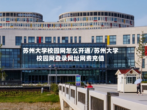 苏州大学校园网怎么开通/苏州大学校园网登录网址网费充值-第2张图片