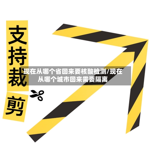 现在从哪个省回来要核酸检测/现在从哪个城市回来需要隔离