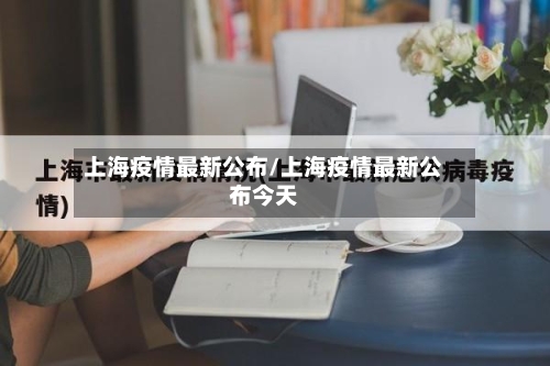 上海疫情最新公布/上海疫情最新公布今天