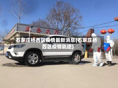 石家庄桥西区疫情最新消息(石家庄桥西区疫情轨迹)