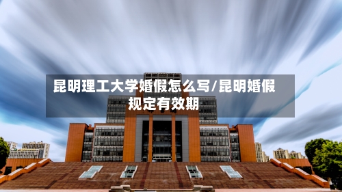 昆明理工大学婚假怎么写/昆明婚假规定有效期