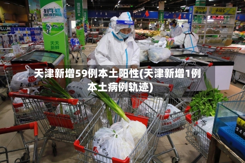 天津新增59例本土阳性(天津新增1例本土病例轨迹)-第2张图片