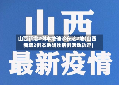 山西新增2例本地确诊在这2地(山西新增2例本地确诊病例活动轨迹)