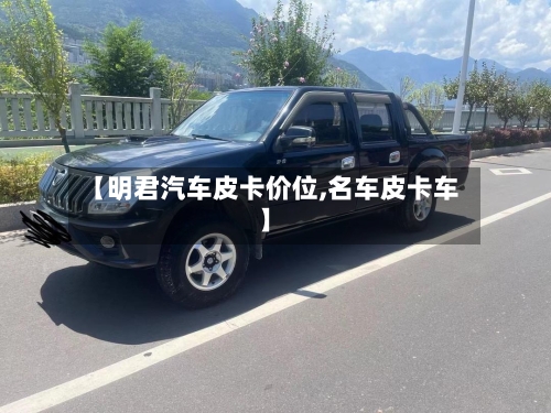 【明君汽车皮卡价位,名车皮卡车】