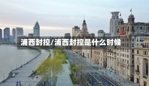 浦西封控/浦西封控是什么时候-第2张图片