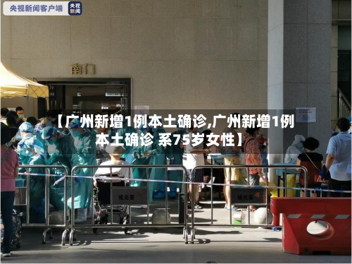 【广州新增1例本土确诊,广州新增1例本土确诊 系75岁女性】