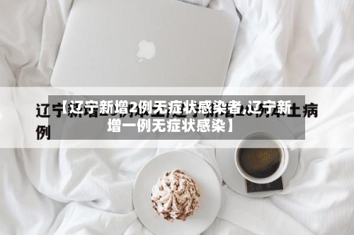 【辽宁新增2例无症状感染者,辽宁新增一例无症状感染】