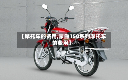 【摩托车的费用,豪爵150系列摩托车的费用】