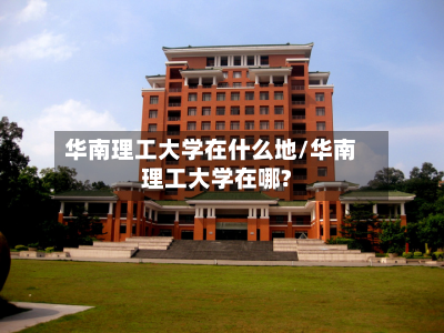 华南理工大学在什么地/华南理工大学在哪?