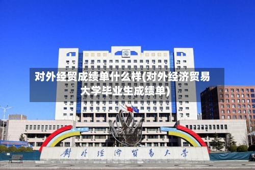 对外经贸成绩单什么样(对外经济贸易大学毕业生成绩单)-第2张图片