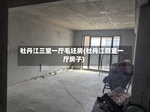 牡丹江三室一厅毛坯房(牡丹江四室一厅房子)-第2张图片