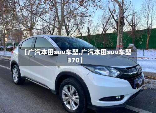 【广汽本田suv车型,广汽本田suv车型370】-第3张图片