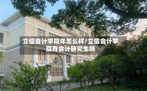 立信会计学院年怎么样/立信会计学院有会计研究生吗-第2张图片