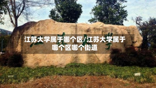 江苏大学属于哪个区/江苏大学属于哪个区哪个街道