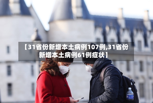 【31省份新增本土病例107例,31省份新增本土病例61例症状】-第2张图片
