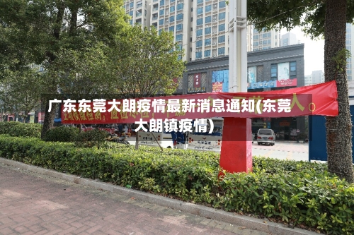广东东莞大朗疫情最新消息通知(东莞大朗镇疫情)-第2张图片