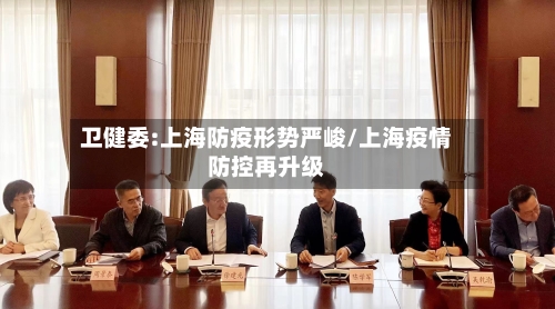 卫健委:上海防疫形势严峻/上海疫情防控再升级-第2张图片