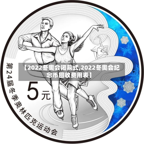 【2022冬奥会闭幕式,2022冬奥会纪念币回收费用表】-第2张图片