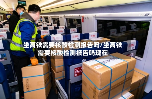 坐高铁需要核酸检测报告吗/坐高铁需要核酸检测报告吗现在-第3张图片