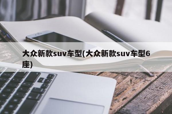 大众新款suv车型(大众新款suv车型6座)