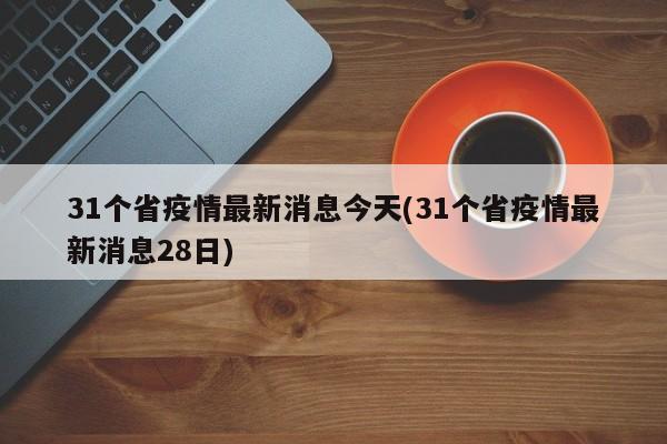 31个省疫情最新消息今天(31个省疫情最新消息28日)
