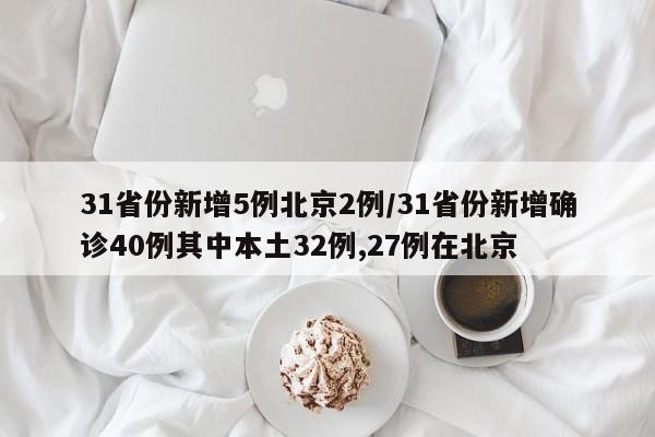 31省份新增5例北京2例/31省份新增确诊40例其中本土32例,27例在北京
