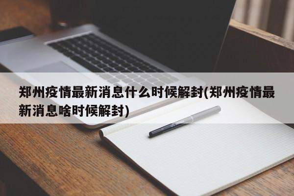 郑州疫情最新消息什么时候解封(郑州疫情最新消息啥时候解封)