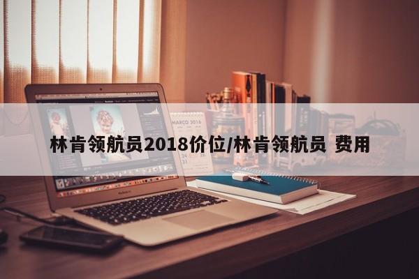 林肯领航员2018价位/林肯领航员 费用
