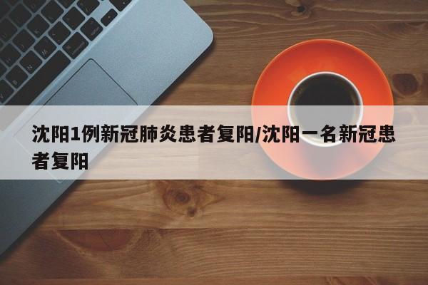 沈阳1例新冠肺炎患者复阳/沈阳一名新冠患者复阳