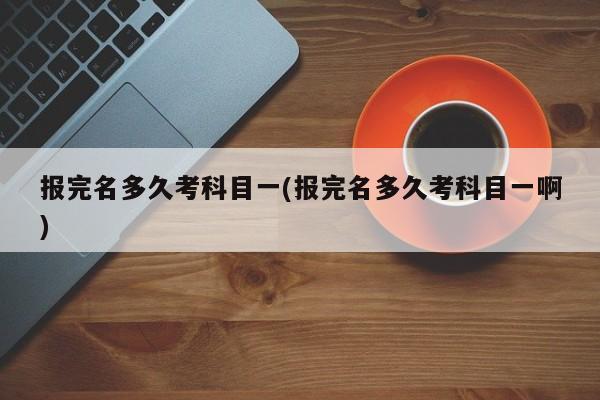 报完名多久考科目一(报完名多久考科目一啊)