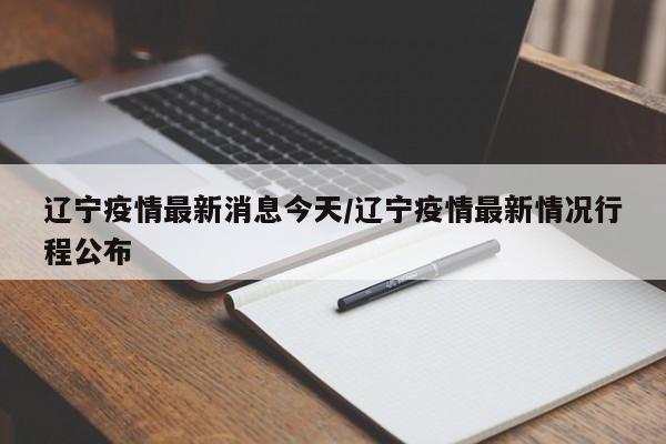辽宁疫情最新消息今天/辽宁疫情最新情况行程公布