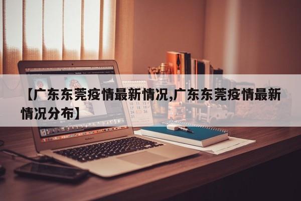 【广东东莞疫情最新情况,广东东莞疫情最新情况分布】