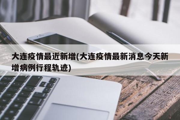 大连疫情最近新增(大连疫情最新消息今天新增病例行程轨迹)