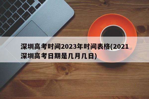 深圳高考时间2023年时间表格(2021深圳高考日期是几月几日)