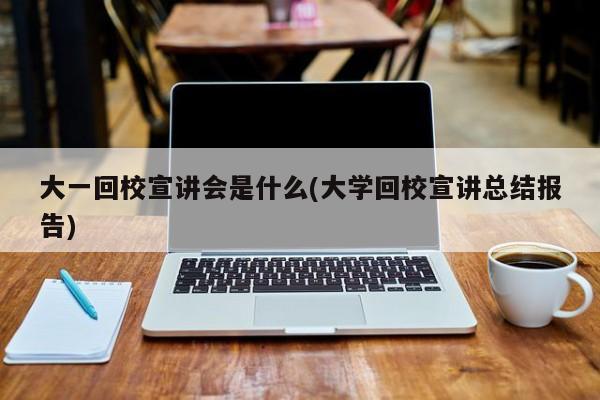 大一回校宣讲会是什么(大学回校宣讲总结报告)