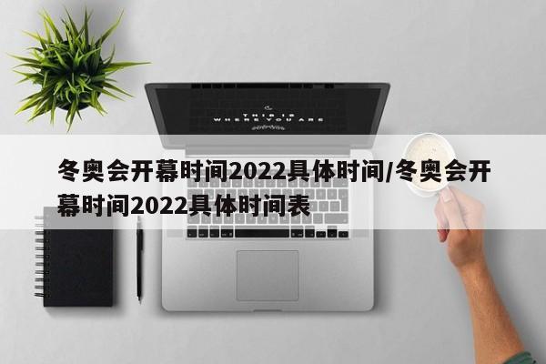 冬奥会开幕时间2022具体时间/冬奥会开幕时间2022具体时间表