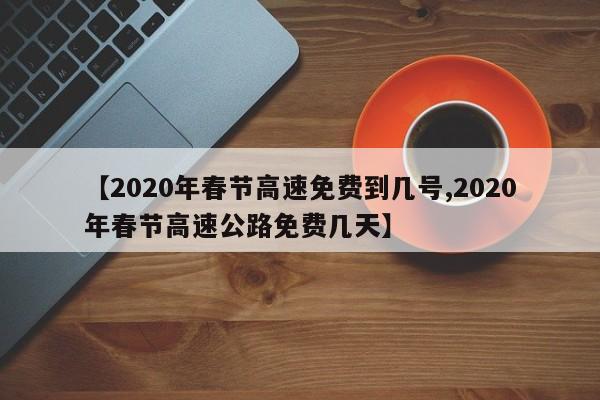 【2020年春节高速免费到几号,2020年春节高速公路免费几天】
