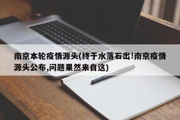 南京本轮疫情源头(终于水落石出!南京疫情源头公布,问题果然来自这)
