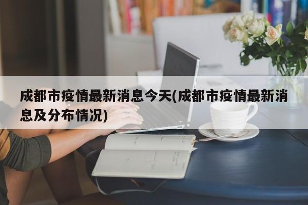 成都市疫情最新消息今天(成都市疫情最新消息及分布情况)