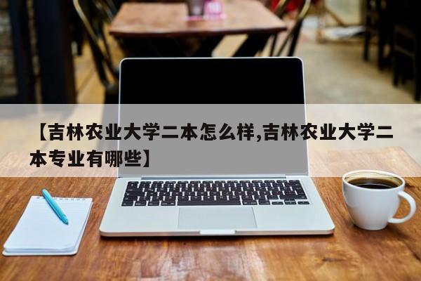 【吉林农业大学二本怎么样,吉林农业大学二本专业有哪些】