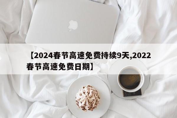 【2024春节高速免费持续9天,2022春节高速免费日期】