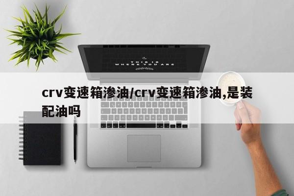 crv变速箱渗油/crv变速箱渗油,是装配油吗