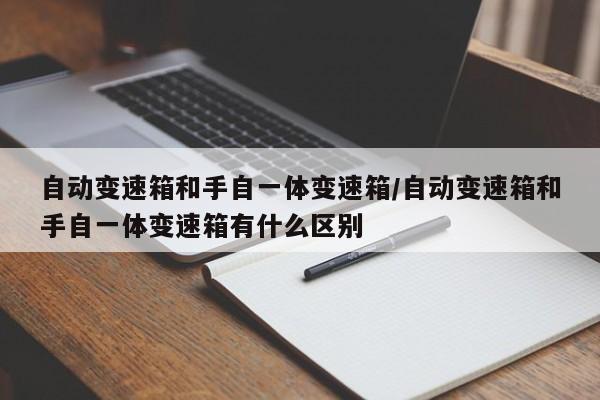 自动变速箱和手自一体变速箱/自动变速箱和手自一体变速箱有什么区别