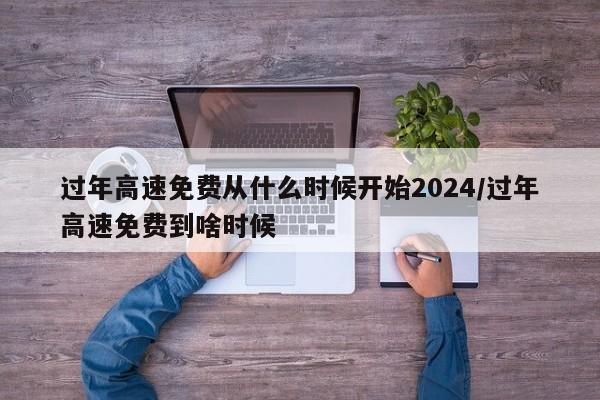 过年高速免费从什么时候开始2024/过年高速免费到啥时候