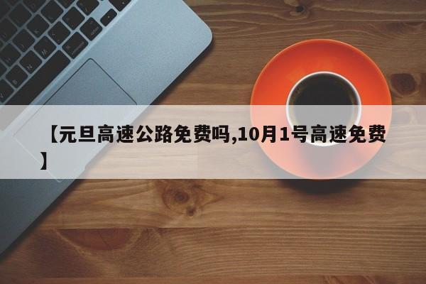 【元旦高速公路免费吗,10月1号高速免费】