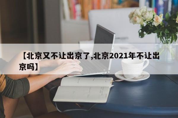 【北京又不让出京了,北京2021年不让出京吗】