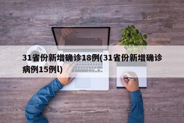 31省份新增确诊18例(31省份新增确诊病例15例l)