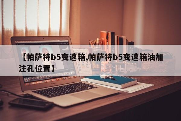 【帕萨特b5变速箱,帕萨特b5变速箱油加注孔位置】