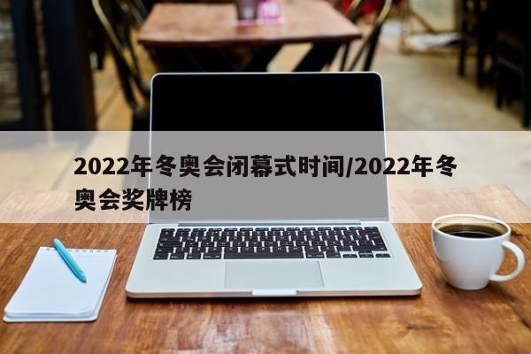 2022年冬奥会闭幕式时间/2022年冬奥会奖牌榜