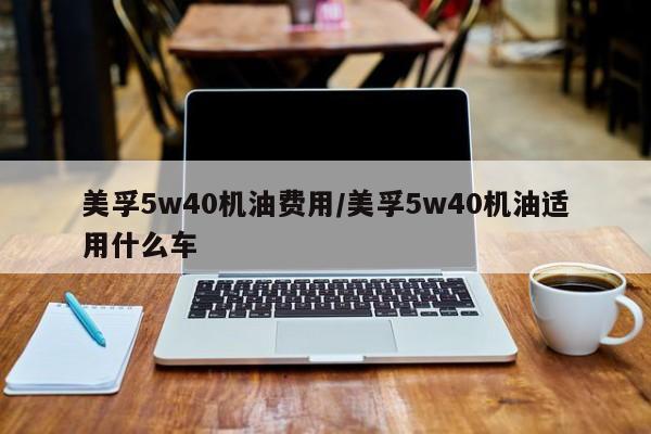 美孚5w40机油费用/美孚5w40机油适用什么车